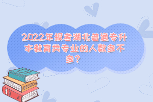 2022年報考湖北普通專升本教育類專業的人數多不多？