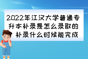 2022年江漢大學普通專升本補錄是怎么錄取的？補錄什么時候能完成？