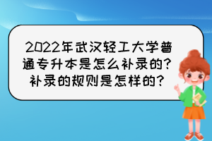 2022年武漢輕工大學普通專升本是怎么補錄的？補錄的規則是怎樣的？