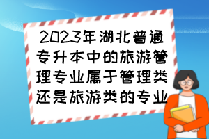 2023年湖北普通專升本中的旅游管理專業屬于管理類還是旅游類的專業？
