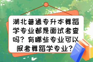 湖北普通專升本舞蹈學專業都是面試考查嗎？有哪些專業可以報考舞蹈學專業？