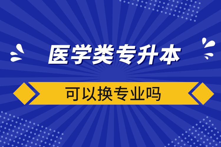 醫學類專升本可以換專業嗎