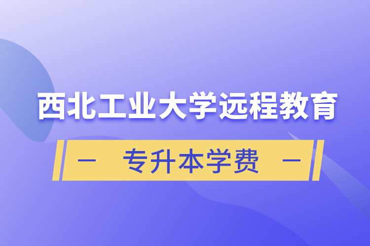 西北工業大學遠程教育專升本學費