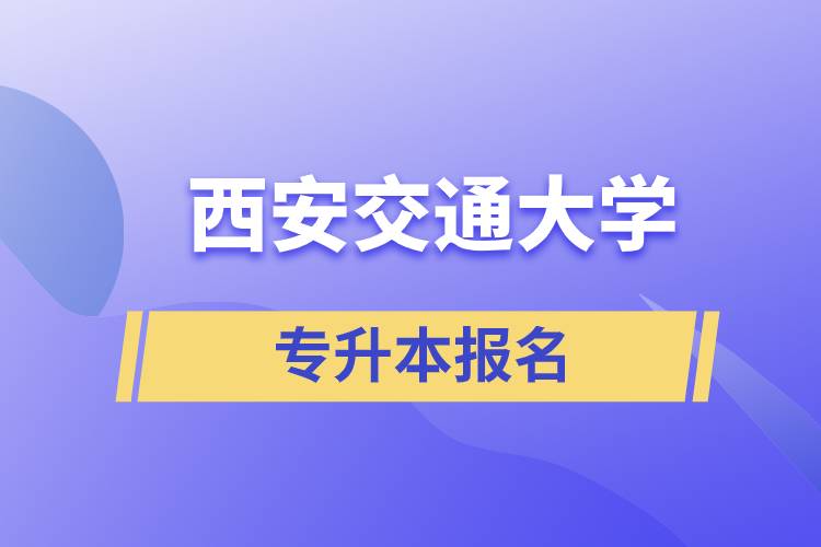 西安交通大學專升本怎么報名？報名時間是什么時候？