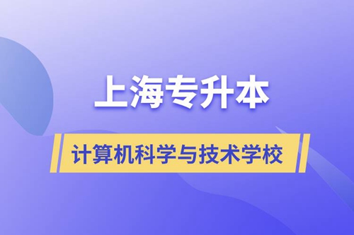 上海計算機科學與技術專升本學校有哪些和報名哪個學校好？