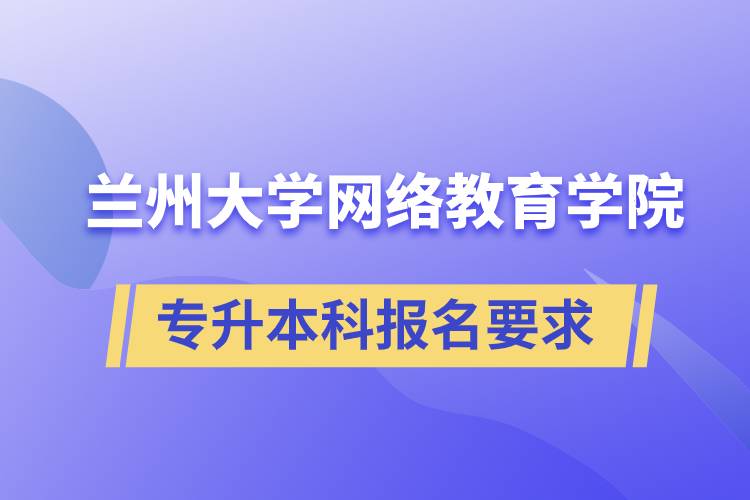蘭州大學網絡教育學院專升本科學歷招生報名有哪些要求？