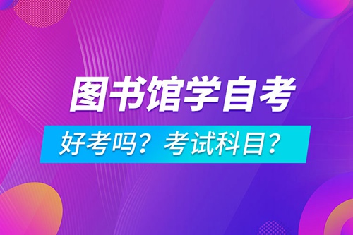 圖書館學專業成人自考好考嗎？考試科目有哪些？