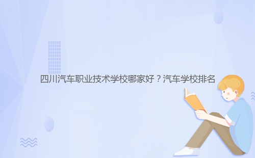 四川汽車職業技術學校哪家好？汽車學校排名