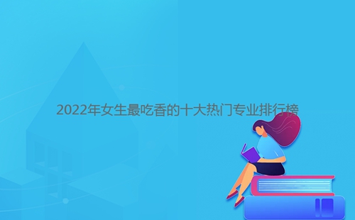 2022年女生最吃香的十大熱門專業排行榜