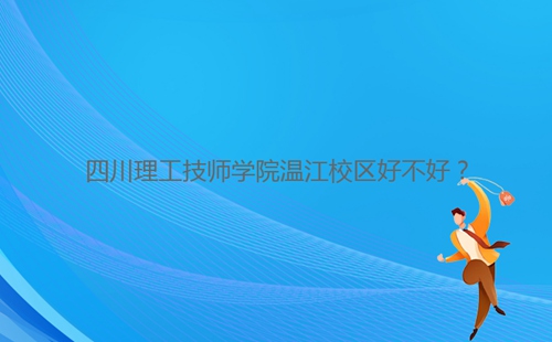 四川理工技師學院溫江校區好不好？