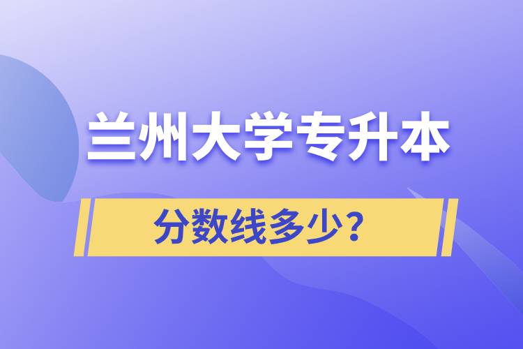 蘭州大學專升本分數線多少？
