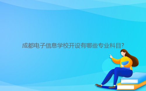 成都電子信息學校開設有哪些專業科目?