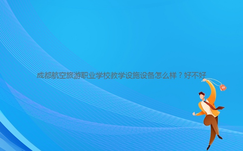 成都航空旅游職業學校教學設施設備怎么樣？好不好