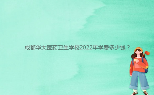成都華大醫藥衛生學校2022年學費多少錢？