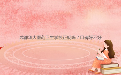 成都華大醫藥衛生學校正規嗎？口碑好不好
