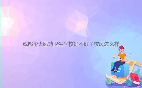 成都華大醫藥衛生學校好不好？校風怎么樣