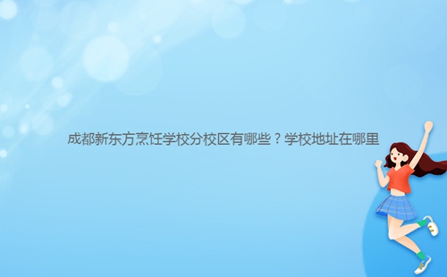 成都新東方烹飪學校分校區有哪些？學校地址在哪里