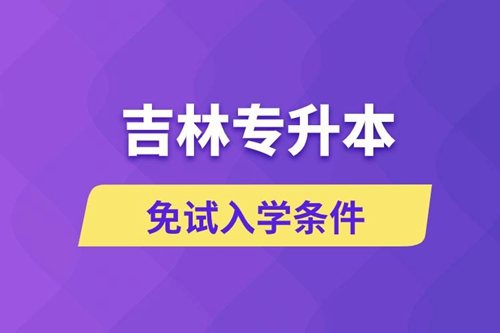 吉林專升本考生能免試入學嗎和免試錄取條件是什么？
