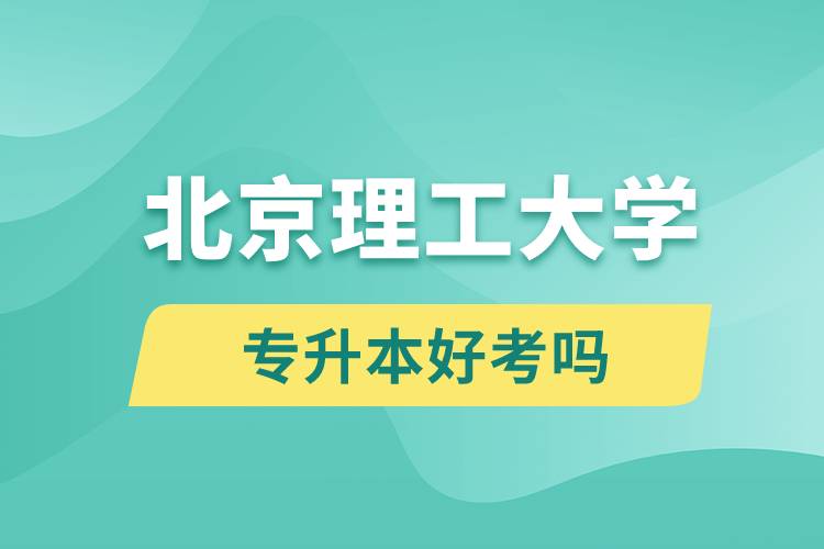 北京理工大學專升本好考嗎？