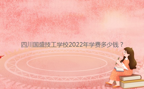 四川國盛技工學校2022年學費多少錢？