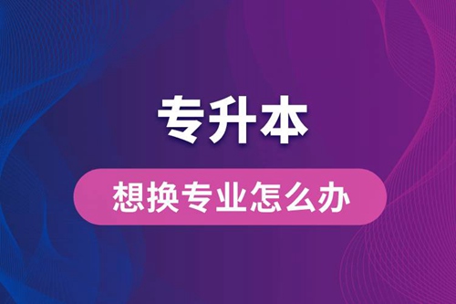專升本想換專業怎么辦