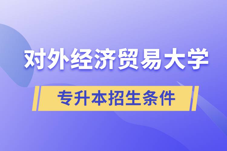 對外經濟貿易大學專升本招生有什么報名條件和要求規定？