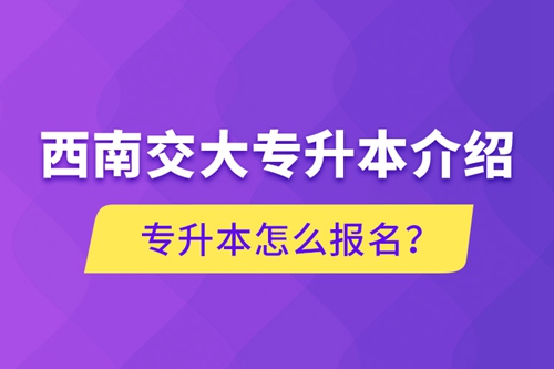 西南交大專升本介紹，專升本怎么報名？