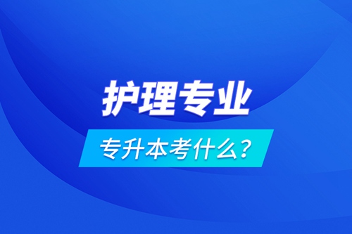 護理專業專升本考什么？
