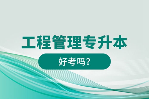 工程管理專升本好考嗎？