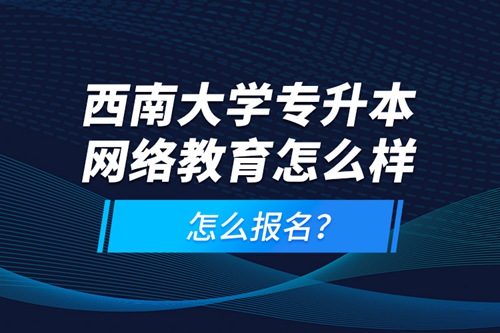 西南大學專升本網絡教育怎么樣，怎么報名？