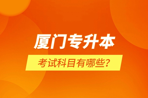 廈門專升本考試科目有哪些？