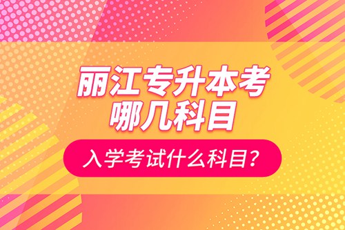 麗江專升本考哪幾科目？入學考試什么科目？