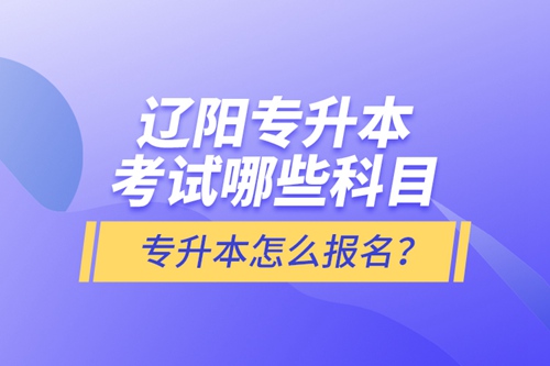 遼陽專升本考試哪些科目？專升本怎么報名？