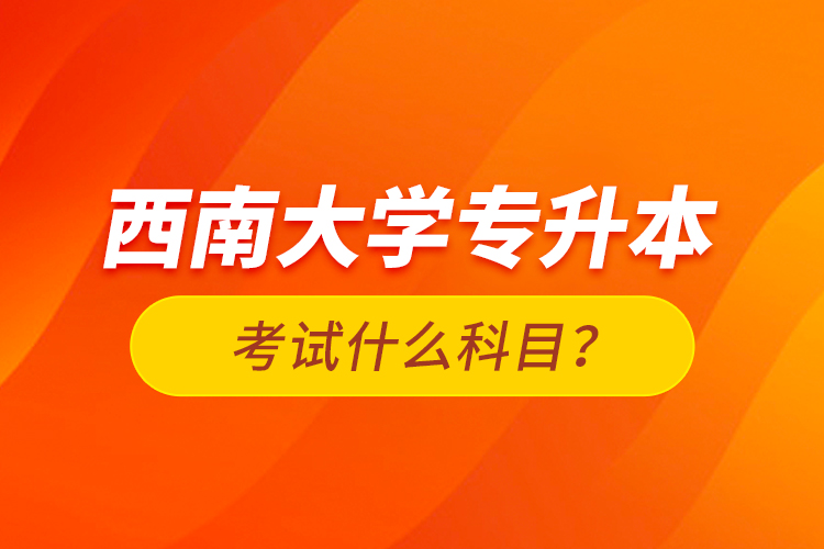西南大學專升本考試什么科目？