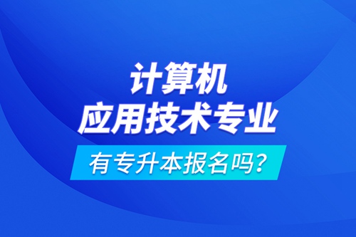 計算機應用技術專業有專升本報名嗎？