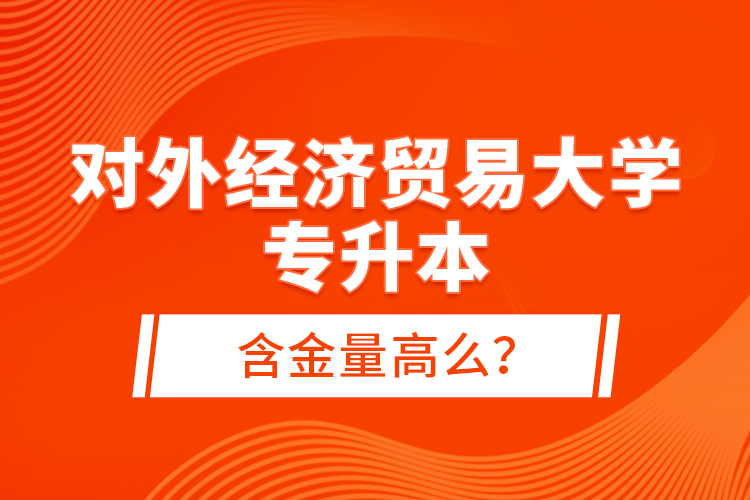 對外經濟貿易大學專升本含金量高么？