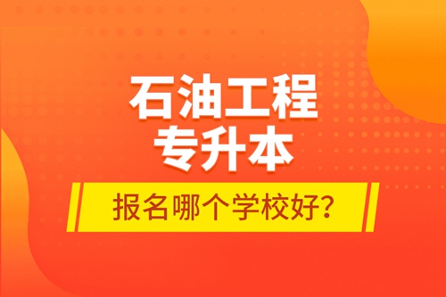 石油工程專升本報名哪個學校好？