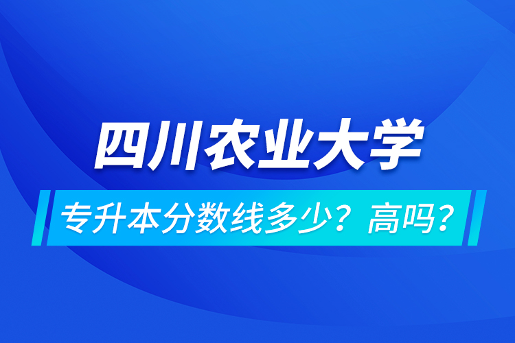 四川農業大學專升本分數線多少？高嗎？