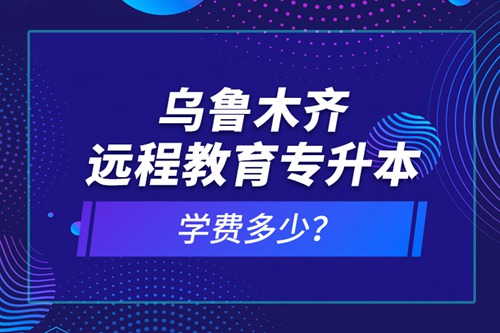 烏魯木齊遠程教育專升本學費多少？