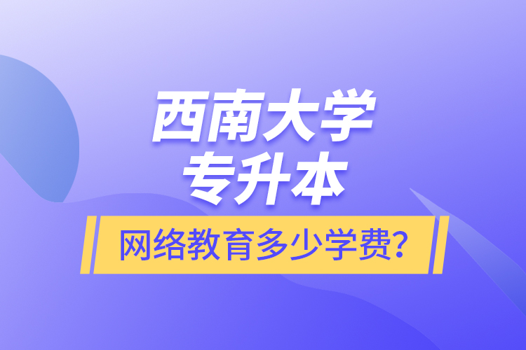 西南大學專升本網絡教育多少學費？