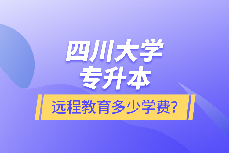 四川大學專升本遠程教育多少學費？