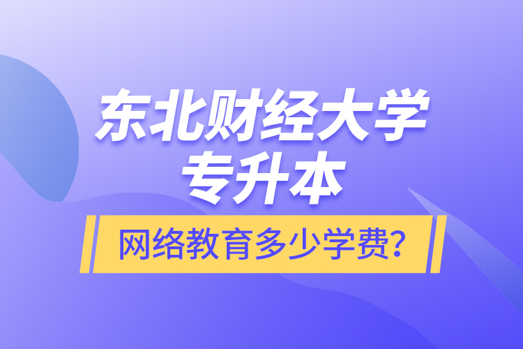 東北財經大學專升本網絡教育多少學費？