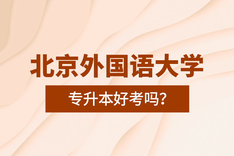 北京外國語大學專升本好考嗎？