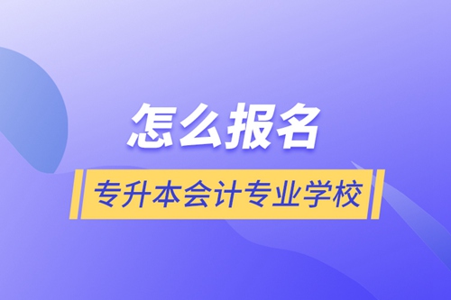 怎么報名專升本會計專業學校