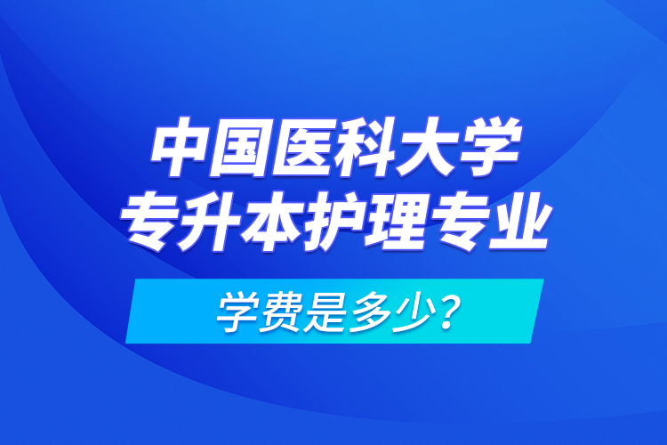 中國醫科大學專升本護理專業學費是多少？