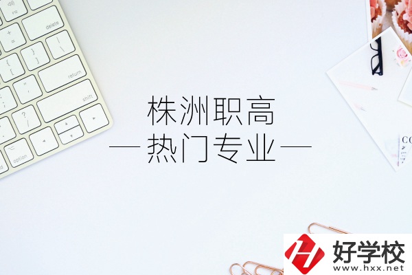 株洲職高有哪些熱門專業？