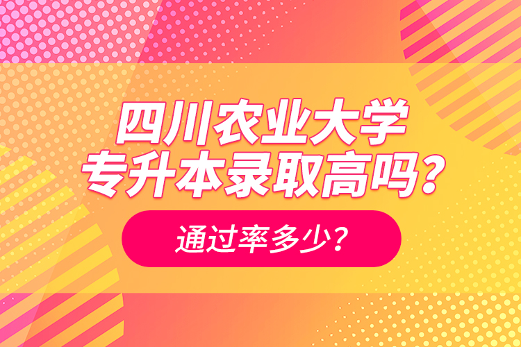 四川農業大學專升本錄取高嗎？通過率多少？