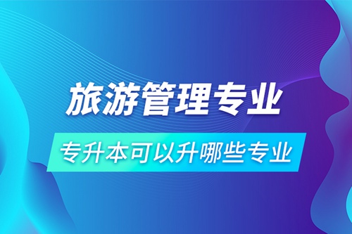 旅游管理專業專升本可以升哪些專業