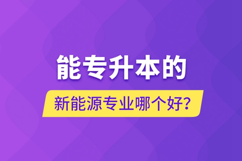 能專升本的新能源專業哪個好？