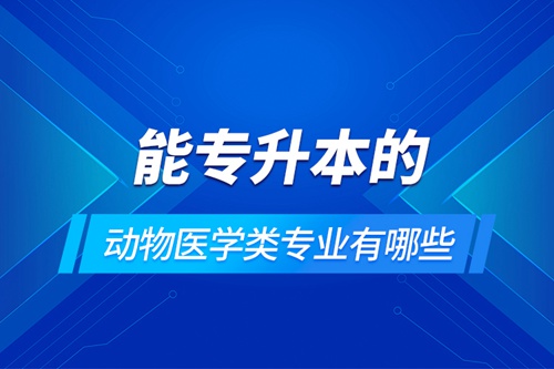 能專升本的動物醫學類專業有哪些